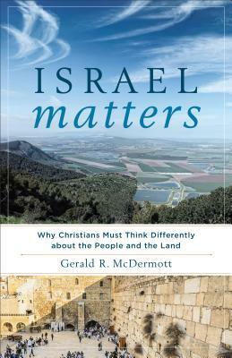 Israel Matters: Why Christians Must Think Differently about the People and the Land by Gerald R. McDermott