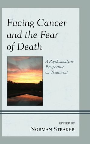 Facing Cancer and the Fear of Death: A Psychoanalytic Perspective on Treatment by Norman Straker, Hillel Swiller, Patricia Plopa, Abby Adams Silvan, Molly Maxfield, David Yuppa, John W. Barnhill, M. Philip Luber, Allison C. Phillips, Tom Pyszczynski, Sheldon Solomon, Dan Birger