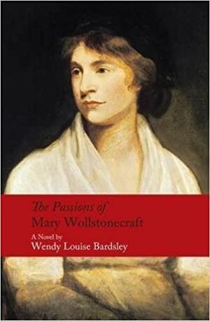 The Passions of Mary Wollstonecraft by Wendy Louise Bardsley