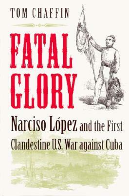 Fatal Glory: Narciso Lopez and the First Clandestine U.S. War Against Cuba by Tom Chaffin