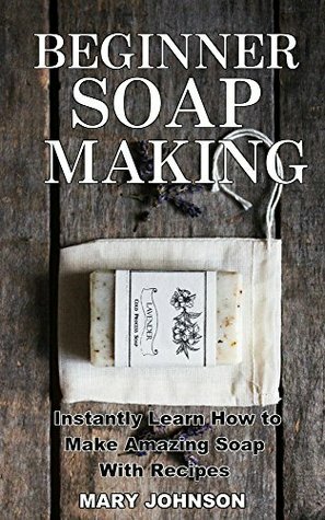 The Complete Guide to Homemade Soap Making: Instantly Learn How to Make Organic, Natural Soap With Recipes (Book 1) by Jordan Humphrey, Mary Johnson