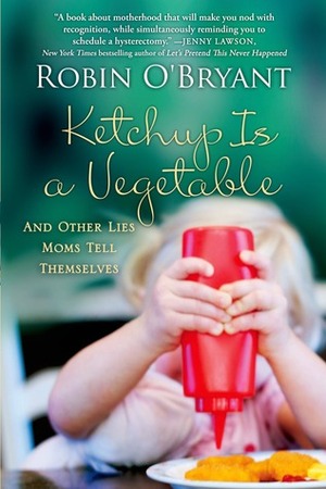 Ketchup Is a Vegetable: And Other Lies Moms Tell Themselves by Robin O'Bryant