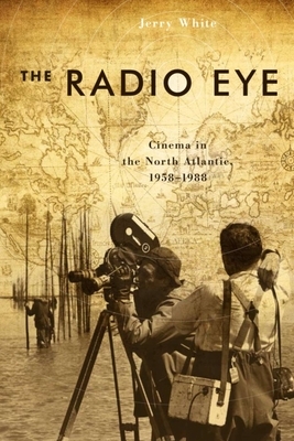 The Radio Eye: Cinema in the North Atlantic, 1958-1988 by Jerry White