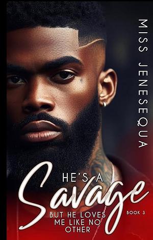He's A Savage But He Loves Me Like No Other 3: The Finale by Miss Jenesequa