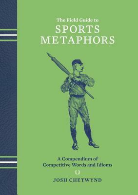 The Field Guide to Sports Metaphors: A Compendium of Competitive Words and Idioms by Josh Chetwynd