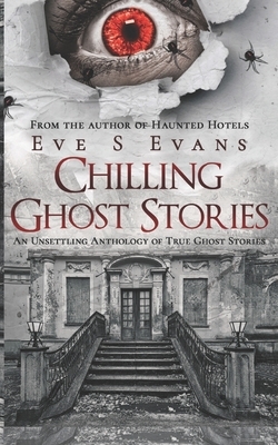 Chilling Ghost Stories: An Unsettling Anthology of True Ghost Stories by Eve S. Evans