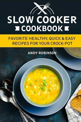 Slow Cooker Cookbook: Favorite Healthy, Quick & Easy recipes for your Crock-Pot by Andy Robinson
