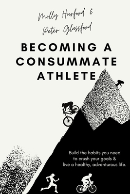 Becoming A Consummate Athlete: Build the habits you need to crush your goals & live a healthy, adventurous life. by Molly Hurford, Peter Glassford