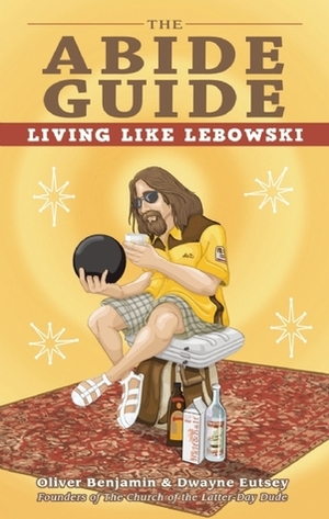 The Abide Guide: Living Like Lebowski by Oliver Benjamin, Dwayne Eutsey