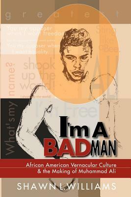 I'm a Bad Man: African American Vernacular Culture and the Making of Muhammad Ali by Shawn Williams