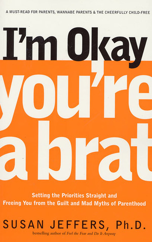 I'm Okay, You're a Brat!: Setting the Priorities Straight and Freeing You From the Guilt and Mad Myths of Parenthood by Susan Jeffers