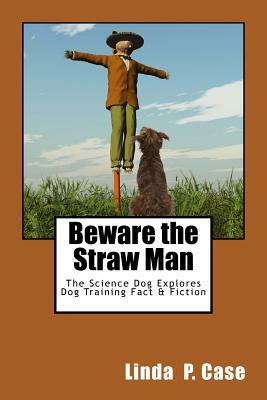 Beware the Straw Man: The Science Dog Explores Dog Training Fact & Fiction by Linda P. Case