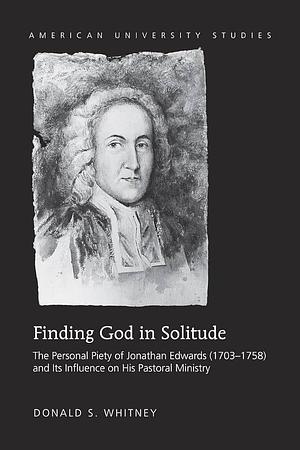 Finding God in Solitude: The Personal Piety of Jonathan Edwards (1703-1758) and Its Influence on His Pastoral Ministry by Donald S. Whitney
