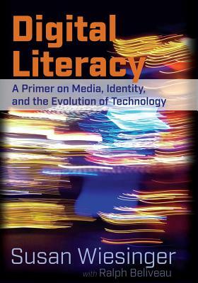 Digital Literacy; A Primer on Media, Identity, and the Evolution of Technology by Ralph Beliveau, Susan Wiesinger