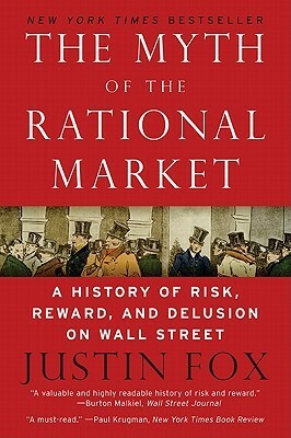 The Myth of the Rational Market: A History of Risk, Reward, and Delusion on Wall Street by Justin Fox