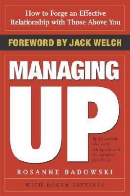 Managing Up: How to Forge an Effective Relationship with Those Above You by Rosanne Badowski, Roger Gittines