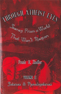 Through Atheist Eyes: Scenes From a World That Won't Reason. Volume 2: Science & Pseudoscience by Frank R. Zindler