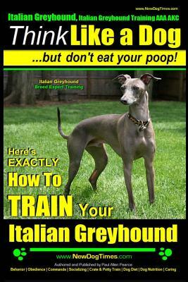 Italian Greyhound, Italian Greyhound Training AAA AKC: -Think Like a Dog But Don't Eat Your Poop! - Italian Greyhound Breed Expert Training -: Here's by Paul Allen Pearce