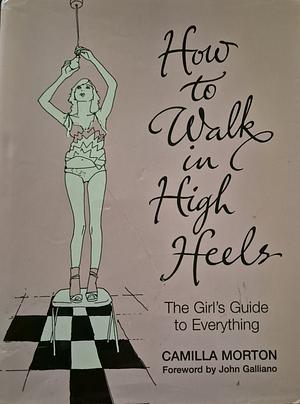 How to Walk in High Heels: The Girl's Guide to Everything by Camilla Morton