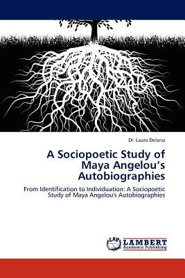 A Sociopoetic Study of Maya Angelou's Autobiographies by Laura Delano, Dr Laura Delano