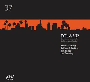DTLA/37: Downtown Los Angeles in Thirty-seven Stories by Lev Tsimring, Tim Ronca, Kathryn E. McGee, Yennie Cheung
