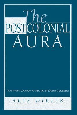 The Postcolonial Aura: Third World Criticism in the Age of Global Capitalism by Arif Dirlik