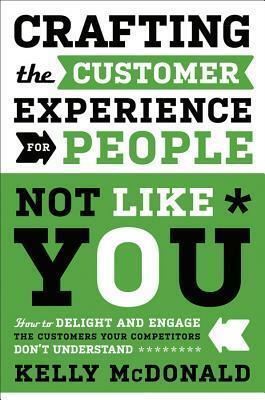 Crafting the Customer Experience for People Not Like You: How to Delight and Engage the Customers Your Competitors Don't Understand by Kelly McDonald
