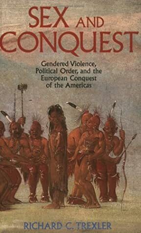 Sex and Conquest: Gendered Violence, Poltical Order and the European Conquest of the Americas by Richard C. Trexler