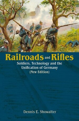 Railroads and Rifles: Soldiers, Technology and the Unification of Germany (New Edition) by Dennis E. Showalter