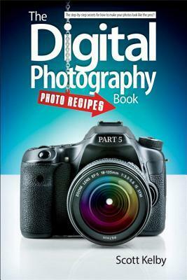 The Digital Photography Book, Part 5: Photo Recipes by Scott Kelby