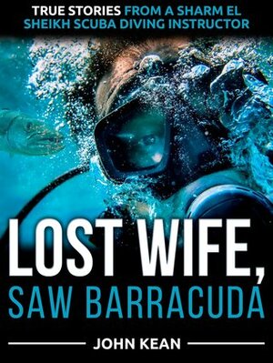 Lost Wife, Saw Barracuda: True Stories from a Sharm El Sheikh Scuba Diving Instructor by John Kean
