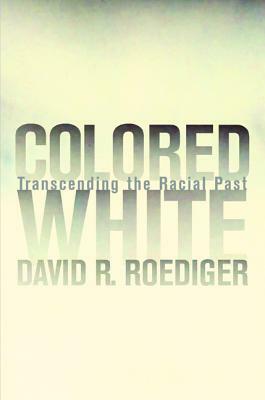 Colored White, Volume 10: Transcending the Racial Past by David R. Roediger