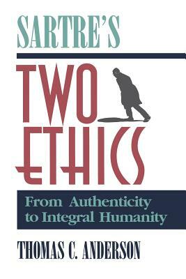 Sartre's Two Ethics: From Authenticity to Integral Humanity by Thomas C. Anderson