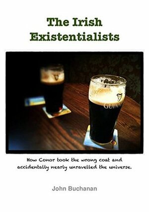 The Irish Existentialists: How Conor took the wrong coat and accidentally nearly unravelled the universe. by John Buchanan