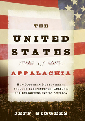 The United States of Appalachia: How Southern Mountaineers Brought Independence, Culture, and Enlightenment to America by Jeff Biggers