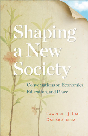 Shaping a New Society: Conversations on Economics, Education, and Peace by Lawrence J. Lau, Daisaku Ikeda