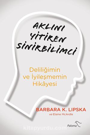 Aklını Yitiren Sinirbilimci Deliliğimin ve İyileşmemin Hikayesi by Barbara K. Lipska