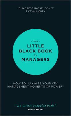 The Little Black Book for Managers: How to Maximize Your Key Management Moments of Power by Kevin Money, Rafael Gomez, John Cross