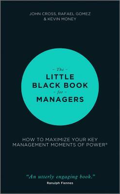 The Little Black Book for Managers: How to Maximize Your Key Management Moments of Power by John Cross, Rafael Gomez, Kevin Money