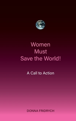 Women Must Save the World! A Call to Action by Donna Fridrych