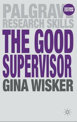 The Good Supervisor: Supervising Postgraduate and Undergraduate Research for Doctoral Theses and Dissertations by Gina Wisker
