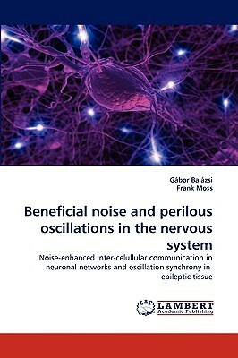 Beneficial Noise and Perilous Oscillations in the Nervous System by Gabor Balazsi, Gbor Balzsi, Frank Moss