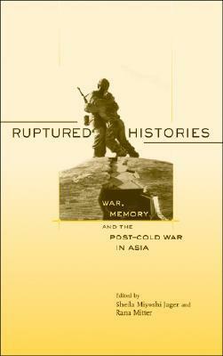 Ruptured Histories: War, Memory, and the Post-Cold War in Asia by Sheila Miyoshi Jager, Rana Mitter