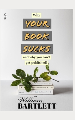 Why Your Book Sucks: And Why You Can't Get Published by William Bartlett