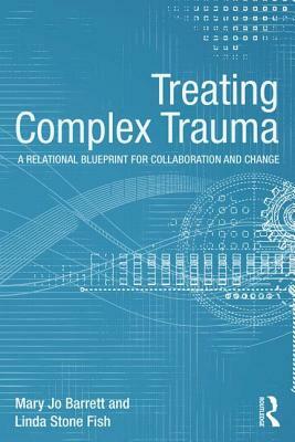 Treating Complex Trauma: A Relational Blueprint for Collaboration and Change by Linda Stone Fish, Mary Jo Barrett