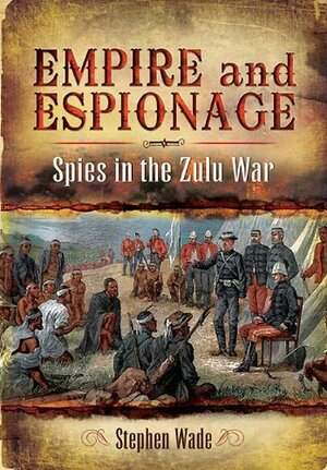 Empire and Espionage: Spies in the Zulu War by Stephen Wade