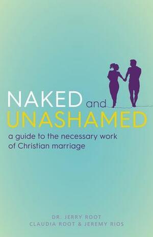 Naked and Unashamed: A Guide to the Necessary Work of Christian Marriage by Claudia Root, Jeremy Michael Rios, Jerry Root
