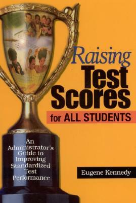 Raising Test Scores for All Students: An Administrator's Guide to Improving Standardized Test Performance by Eugene Kennedy