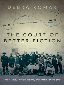 The Court of Better Fiction: How a Dubious Murder Trial Established Canada's Dominion over the Arctic and the Inuit by Debra Komar