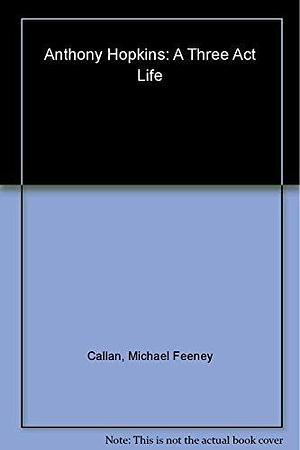 Anthony Hopkins: A Three Act Life by Michael Feeney Callan